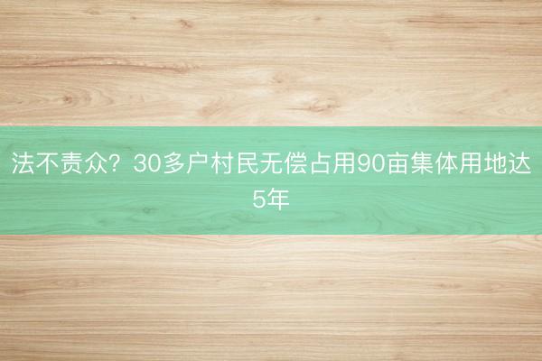 法不责众？30多户村民无偿占用90亩集体用地达5年