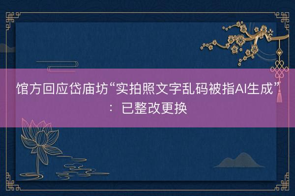 馆方回应岱庙坊“实拍照文字乱码被指AI生成”：已整改更换