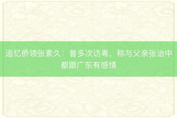 追忆侨领张素久：曾多次访粤，称与父亲张治中都跟广东有感情
