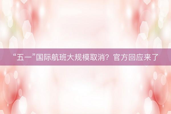 “五一”国际航班大规模取消？官方回应来了