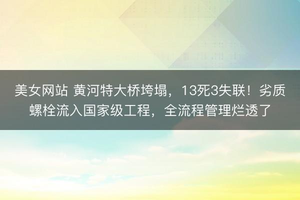 美女网站 黄河特大桥垮塌，13死3失联！劣质螺栓流入国家级工程，全流程管理烂透了