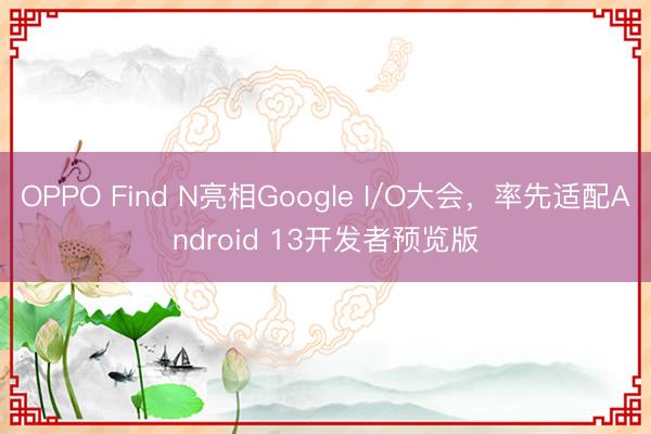 OPPO Find N亮相Google I/O大会，率先适配Android 13开发者预览版