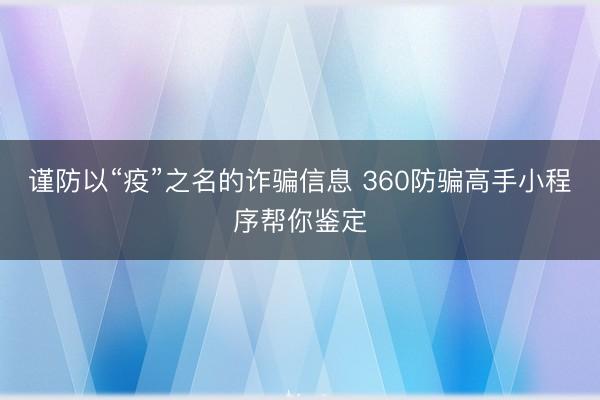 谨防以“疫”之名的诈骗信息 360防骗高手小程序帮你鉴定