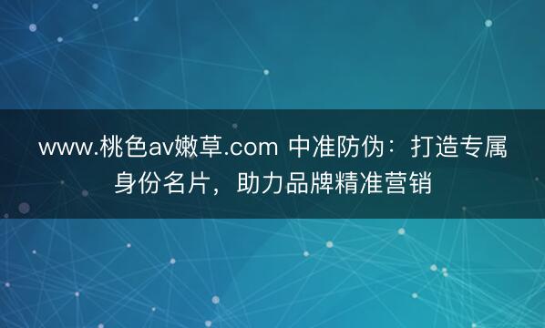 www.桃色av嫩草.com 中准防伪：打造专属身份名片，助力品牌精准营销