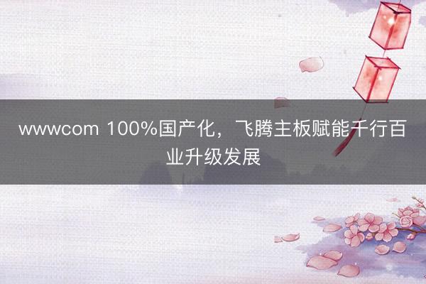 wwwcom 100%国产化，飞腾主板赋能千行百业升级发展