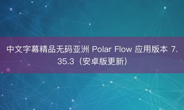 中文字幕精品无码亚洲 Polar Flow 应用版本 7.35.3（安卓版更新）