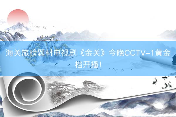 海关旅检题材电视剧《金关》今晚CCTV-1黄金档开播！