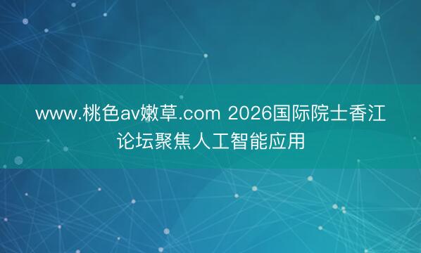 www.桃色av嫩草.com 2026国际院士香江论坛聚焦人工智能应用