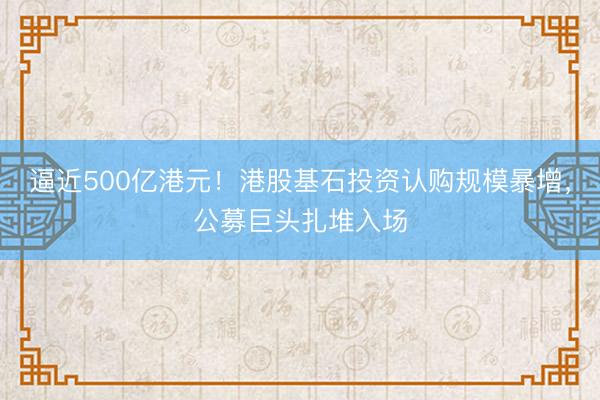 逼近500亿港元！港股基石投资认购规模暴增，公募巨头扎堆入场
