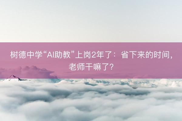 树德中学“AI助教”上岗2年了：省下来的时间，老师干嘛了？