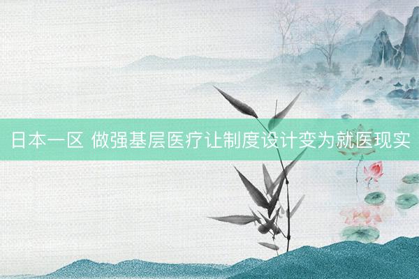 日本一区 做强基层医疗让制度设计变为就医现实