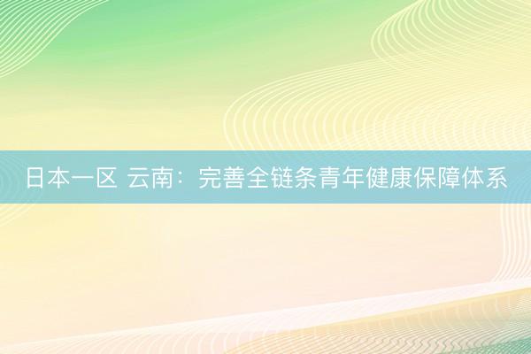 日本一区 云南：完善全链条青年健康保障体系