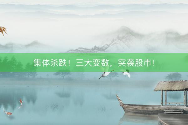 集体杀跌！三大变数，突袭股市！