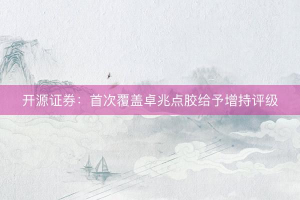 开源证券：首次覆盖卓兆点胶给予增持评级