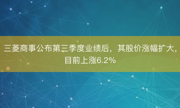 三菱商事公布第三季度业绩后，其股价涨幅扩大，<a href=
