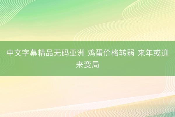 中文字幕精品无码亚洲 鸡蛋价格转弱 来年或迎来变局