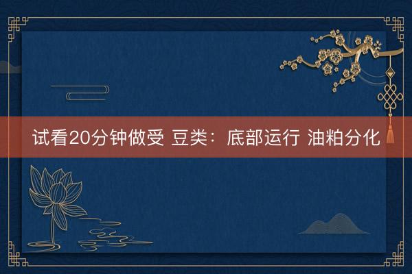 试看20分钟做受 豆类：底部运行 油粕分化