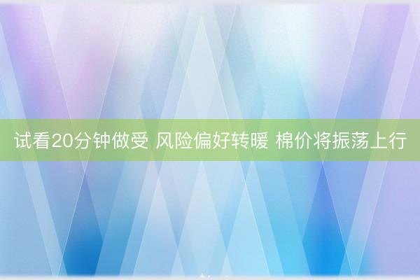 试看20分钟做受 风险偏好转暖 棉价将振荡上行
