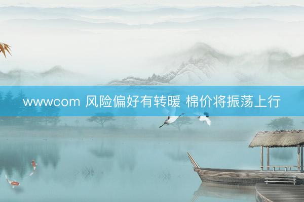 wwwcom 风险偏好有转暖 棉价将振荡上行