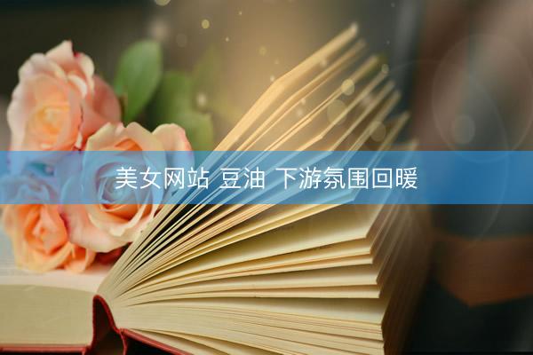 美女网站 豆油 下游氛围回暖