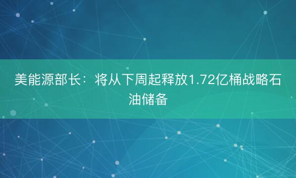 美能源部长：将从下周起释放1.72亿桶战略石油储备