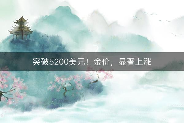 突破5200美元！金价，显著上涨