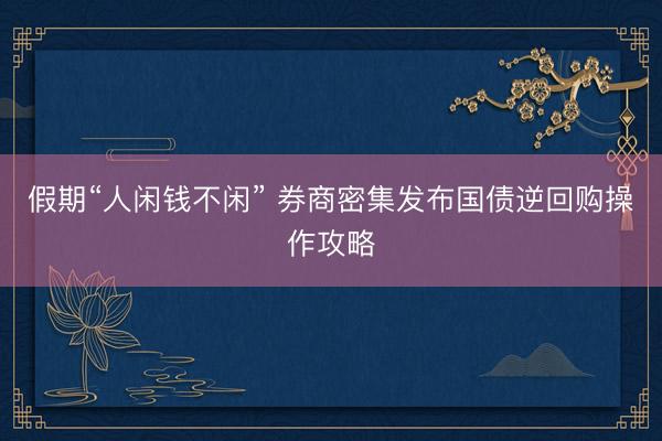 假期“人闲钱不闲” 券商密集发布国债逆回购操作攻略