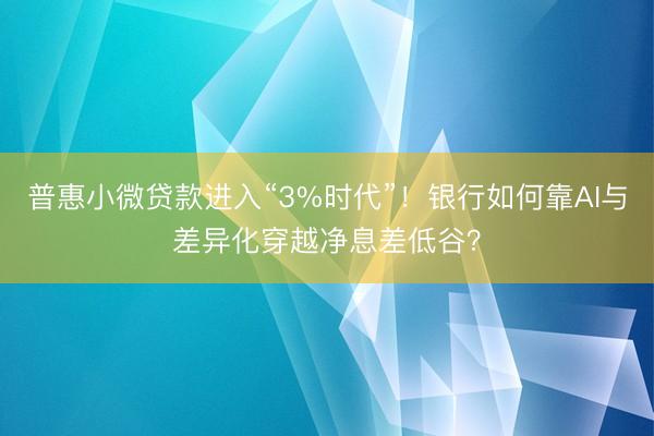 普惠小微贷款进入“3%时代”！银行如何靠AI与差异化穿越净息差低谷？