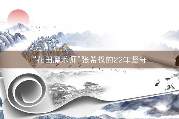 “花田魔术师”张希权的22年坚守