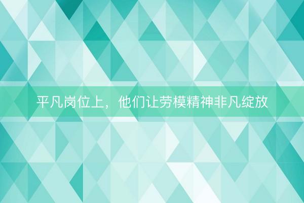 平凡岗位上，他们让劳模精神非凡绽放