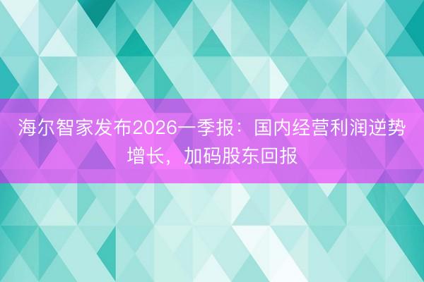海尔智家发布2026一季报：国内经营利润逆势增长，加码股东回报