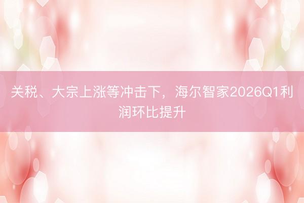 关税、大宗上涨等冲击下，海尔智家2026Q1利润环比提升