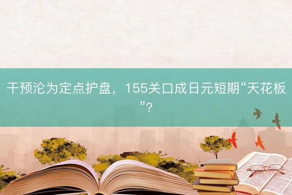 干预沦为定点护盘，155关口成日元短期“天花板”？