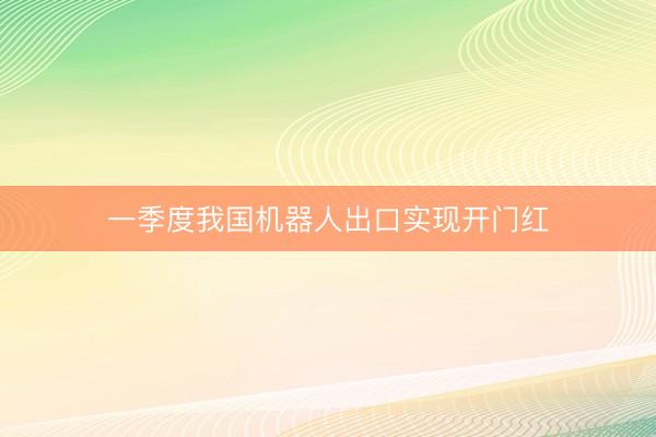 一季度我国机器人出口实现开门红