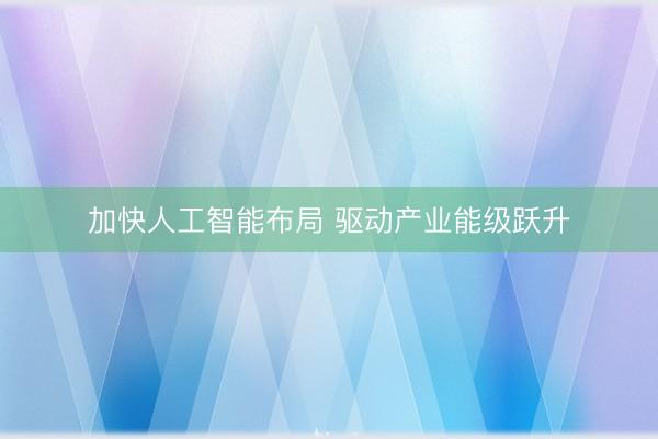 加快人工智能布局 驱动产业能级跃升