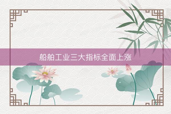 船舶工业三大指标全面上涨
