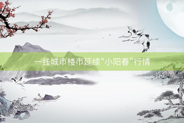 一线城市楼市延续“小阳春”行情