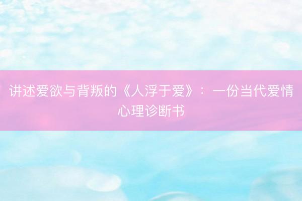 讲述爱欲与背叛的《人浮于爱》：一份当代爱情心理诊断书