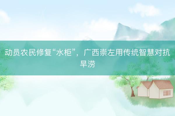 动员农民修复“水柜”，广西崇左用传统智慧对抗旱涝