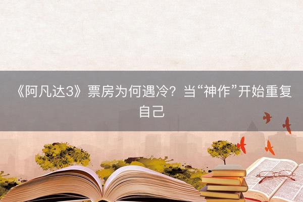 《阿凡达3》票房为何遇冷？当“神作”开始重复自己