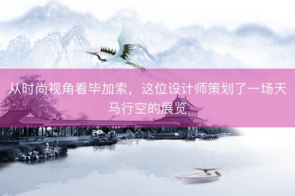 从时尚视角看毕加索，这位设计师策划了一场天马行空的展览