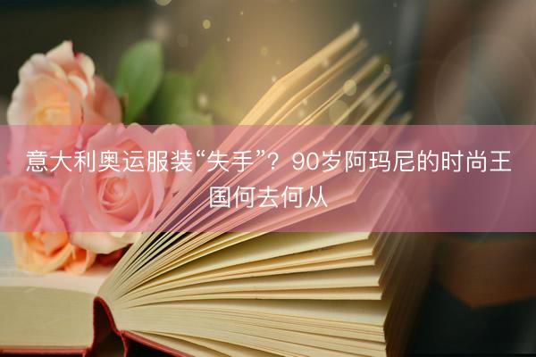意大利奥运服装“失手”？90岁阿玛尼的时尚王国何去何从