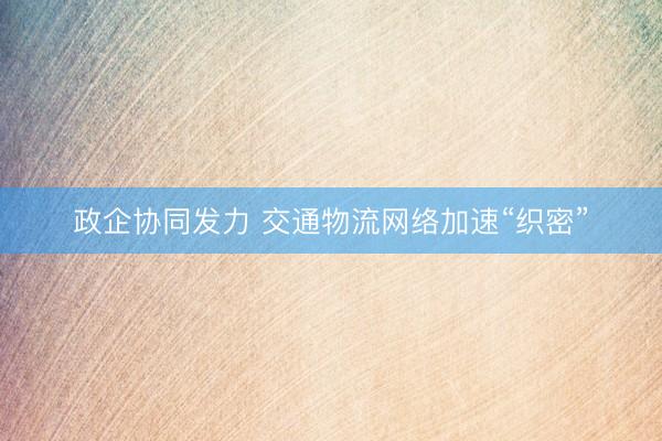 政企协同发力 交通物流网络加速“织密”