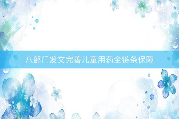 八部门发文完善儿童用药全链条保障