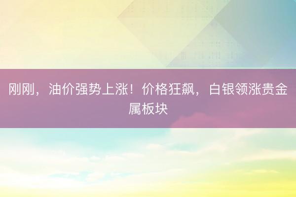 刚刚，油价强势上涨！价格狂飙，白银领涨贵金属板块