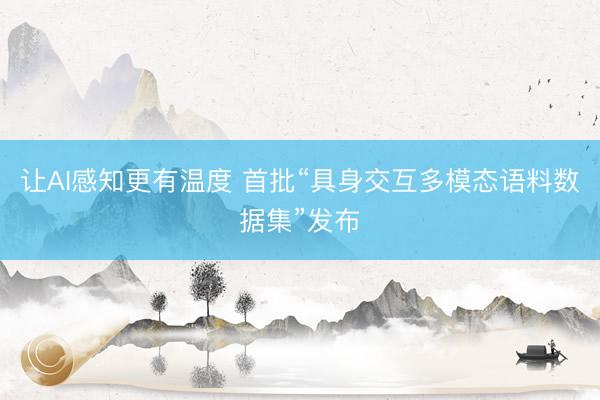 让AI感知更有温度 首批“具身交互多模态语料数据集”发布