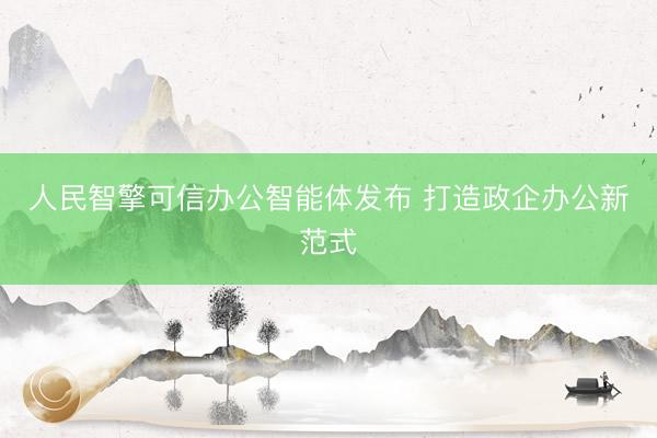 人民智擎可信办公智能体发布 打造政企办公新范式