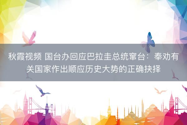 秋霞视频 国台办回应巴拉圭总统窜台：奉劝有关国家作出顺应历史大势的正确抉择