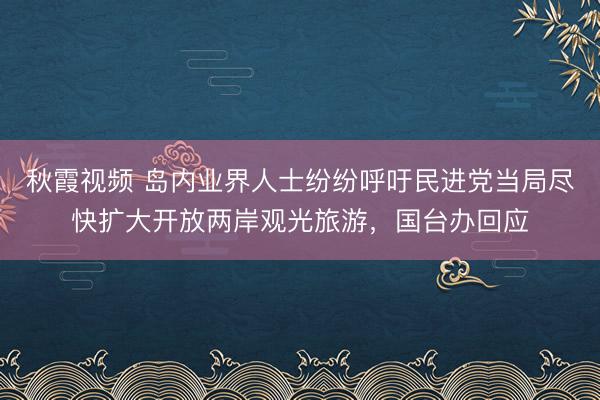 秋霞视频 岛内业界人士纷纷呼吁民进党当局尽快扩大开放两岸观光旅游，国台办回应
