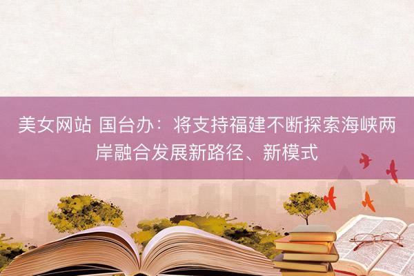 美女网站 国台办：将支持福建不断探索海峡两岸融合发展新路径、新模式